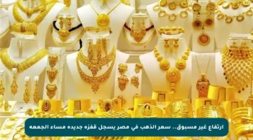 ارتفاع غير مسبوق.. سعر الذهب في مصر يسجل قفزة جديدة مساء الجمعة